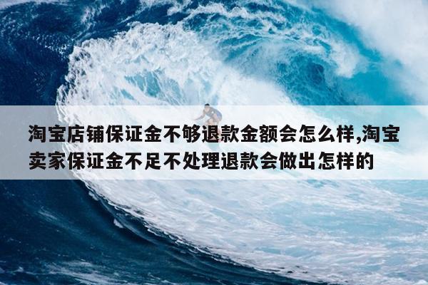 淘宝店铺保证金不够退款金额会怎么样,淘宝卖家保证金不足不处理退款会做出怎样的