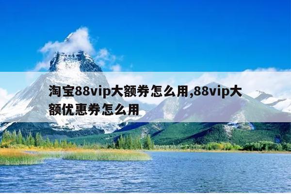 淘宝88vip大额券怎么用,88vip大额优惠券怎么用