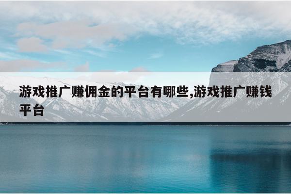 游戏推广赚佣金的平台有哪些,游戏推广赚钱平台