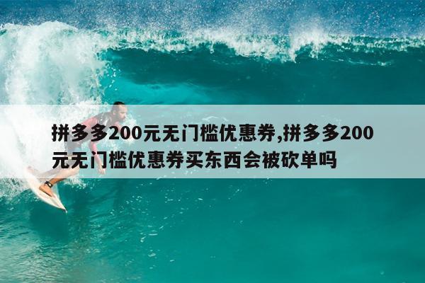 拼多多200元无门槛优惠券,拼多多200元无门槛优惠券买东西会被砍单吗