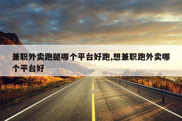 兼职外卖跑腿哪个平台好跑,想兼职跑外卖哪个平台好