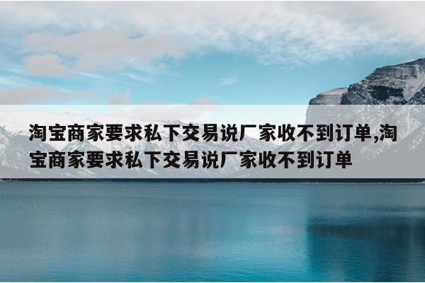 淘宝商家要求私下交易说厂家收不到订单,淘宝商家要求私下交易说厂家收不到订单