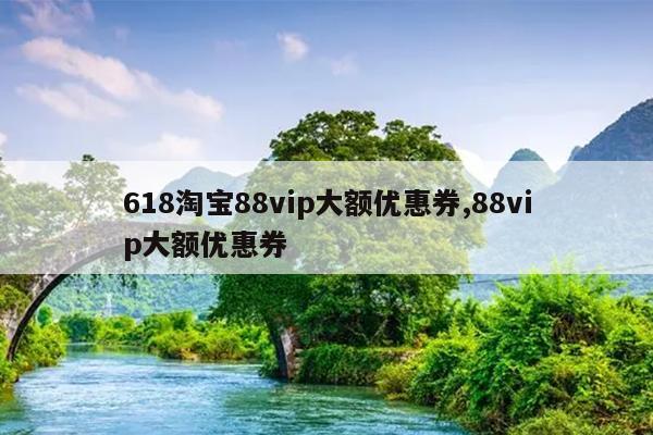 618淘宝88vip大额优惠券,88vip大额优惠券