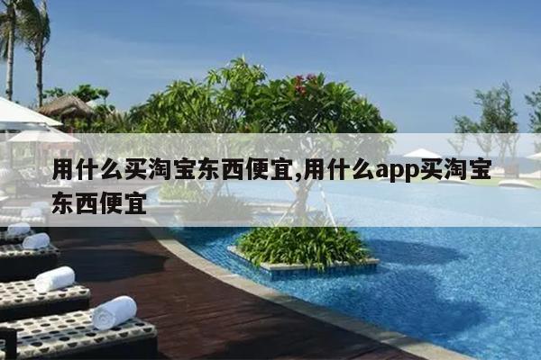 用什么买淘宝东西便宜,用什么app买淘宝东西便宜