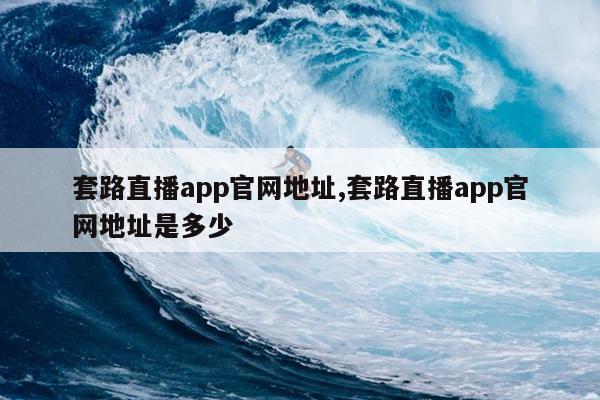 套路直播app官网地址,套路直播app官网地址是多少