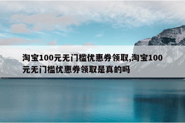 淘宝100元无门槛优惠券领取,淘宝100元无门槛优惠券领取是真的吗