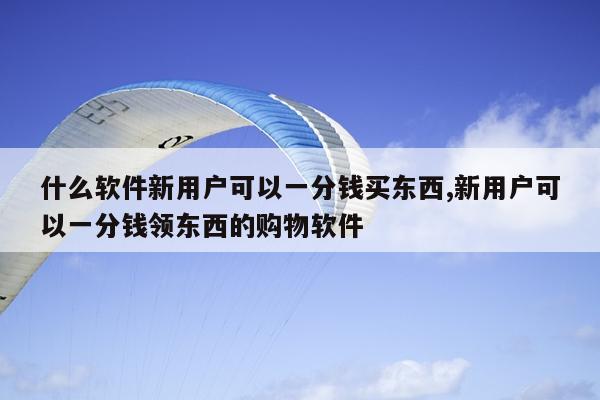 什么软件新用户可以一分钱买东西,新用户可以一分钱领东西的购物软件