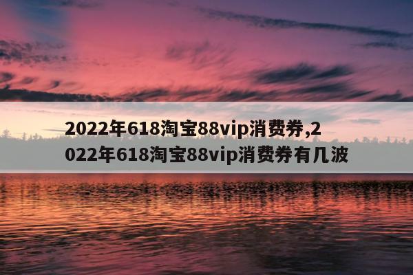 2022年618淘宝88vip消费券,2022年618淘宝88vip消费券有几波