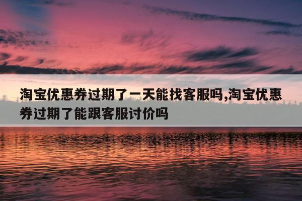 淘宝优惠券过期了一天能找客服吗,淘宝优惠券过期了能跟客服讨价吗