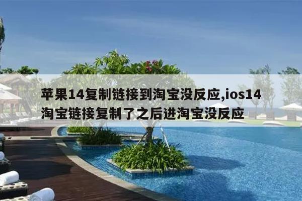 苹果14复制链接到淘宝没反应,ios14淘宝链接复制了之后进淘宝没反应