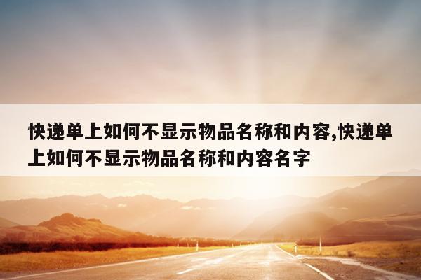 快递单上如何不显示物品名称和内容,快递单上如何不显示物品名称和内容名字