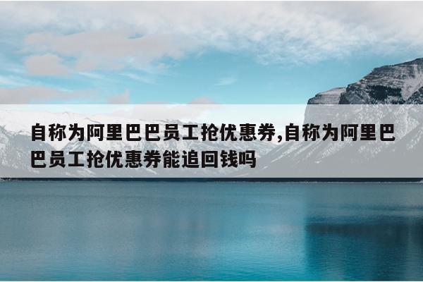 自称为阿里巴巴员工抢优惠券,自称为阿里巴巴员工抢优惠券能追回钱吗