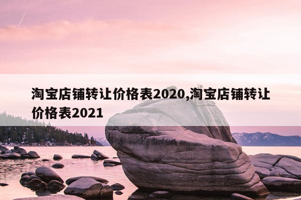 淘宝店铺转让价格表2020,淘宝店铺转让价格表2021