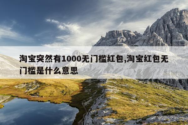 淘宝突然有1000无门槛红包,淘宝红包无门槛是什么意思