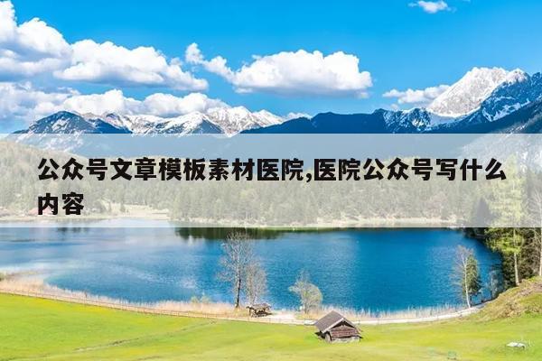 公众号文章模板素材医院,医院公众号写什么内容