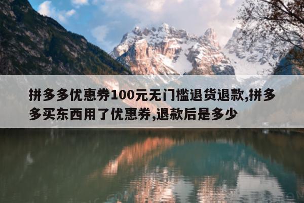 拼多多优惠券100元无门槛退货退款,拼多多买东西用了优惠券,退款后是多少