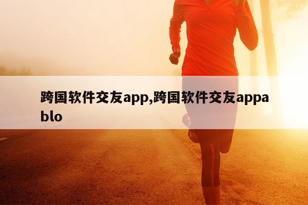 跨国软件交友app,跨国软件交友appablo