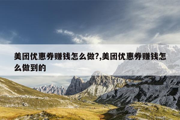 美团优惠券赚钱怎么做?,美团优惠券赚钱怎么做到的