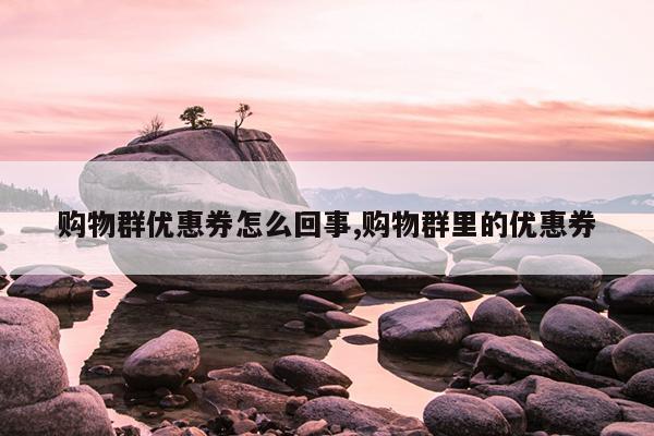 购物群优惠券怎么回事,购物群里的优惠券