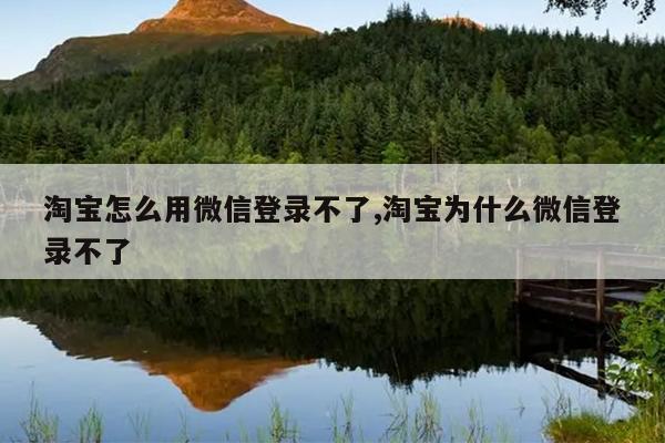 淘宝怎么用微信登录不了,淘宝为什么微信登录不了