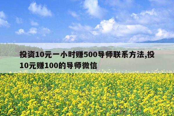 投资10元一小时赚500导师联系方法,投10元赚100的导师微信