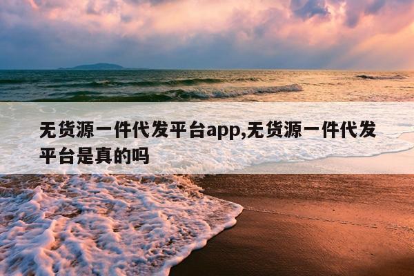 无货源一件代发平台app,无货源一件代发平台是真的吗