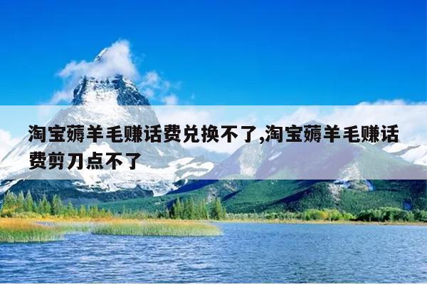 淘宝薅羊毛赚话费兑换不了,淘宝薅羊毛赚话费剪刀点不了