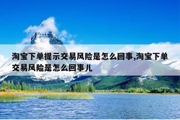 淘宝下单提示交易风险是怎么回事,淘宝下单交易风险是怎么回事儿