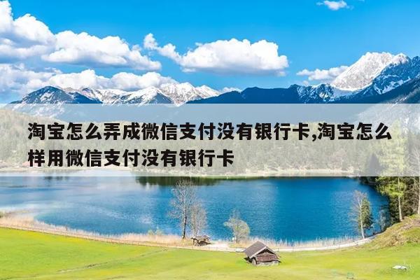 淘宝怎么弄成微信支付没有银行卡,淘宝怎么样用微信支付没有银行卡