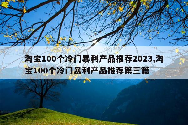 淘宝100个冷门暴利产品推荐2023,淘宝100个冷门暴利产品推荐第三篇