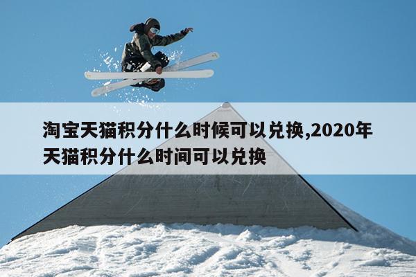 淘宝天猫积分什么时候可以兑换,2020年天猫积分什么时间可以兑换