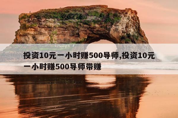 投资10元一小时赚500导师,投资10元一小时赚500导师带赚