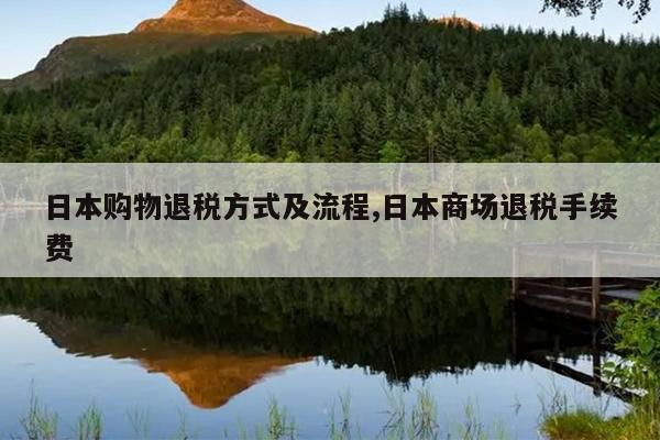 日本购物退税方式及流程,日本商场退税手续费