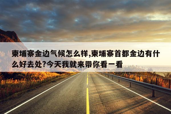 柬埔寨金边气候怎么样,柬埔寨首都金边有什么好去处?今天我就来带你看一看