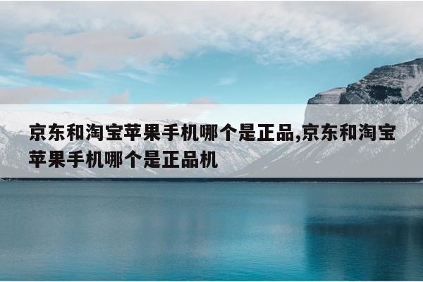 京东和淘宝苹果手机哪个是正品,京东和淘宝苹果手机哪个是正品机