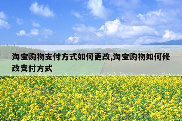 淘宝购物支付方式如何更改,淘宝购物如何修改支付方式