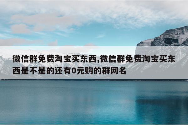 微信群免费淘宝买东西,微信群免费淘宝买东西是不是的还有0元购的群网名