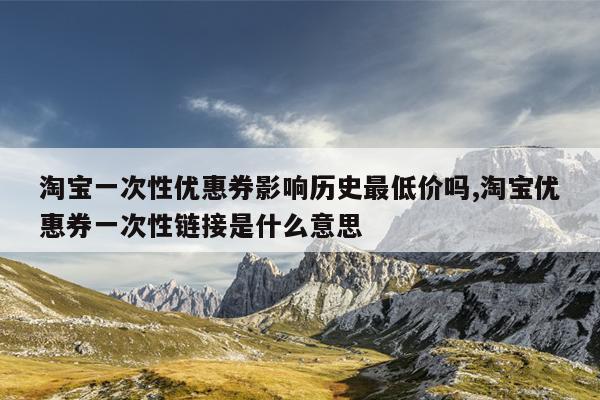 淘宝一次性优惠券影响历史最低价吗,淘宝优惠券一次性链接是什么意思