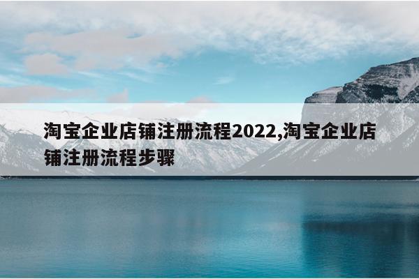 淘宝企业店铺注册流程2022,淘宝企业店铺注册流程步骤