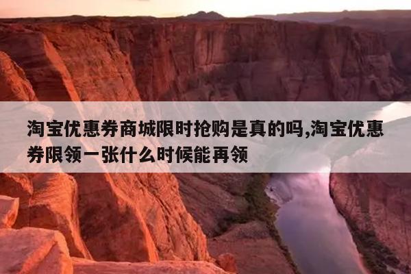 淘宝优惠券商城限时抢购是真的吗,淘宝优惠券限领一张什么时候能再领