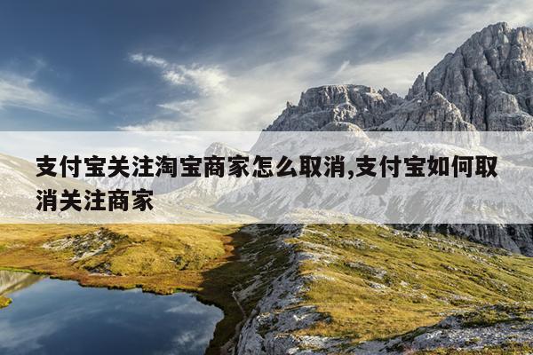 支付宝关注淘宝商家怎么取消,支付宝如何取消关注商家