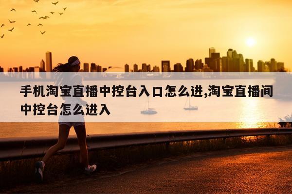 手机淘宝直播中控台入口怎么进,淘宝直播间中控台怎么进入