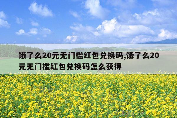 饿了么20元无门槛红包兑换码,饿了么20元无门槛红包兑换码怎么获得