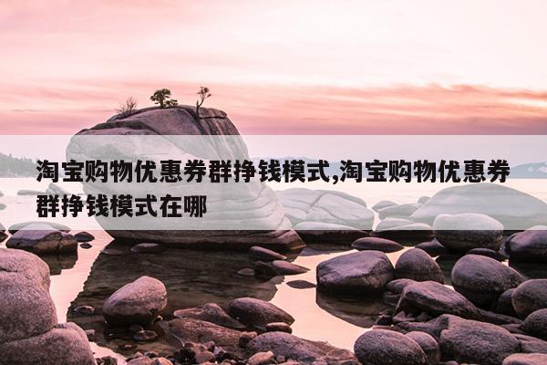 淘宝购物优惠券群挣钱模式,淘宝购物优惠券群挣钱模式在哪