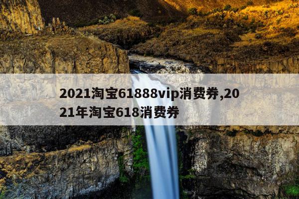 2021淘宝61888vip消费券,2021年淘宝618消费券