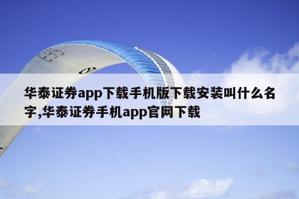 华泰证券app下载手机版下载安装叫什么名字,华泰证券手机app官网下载