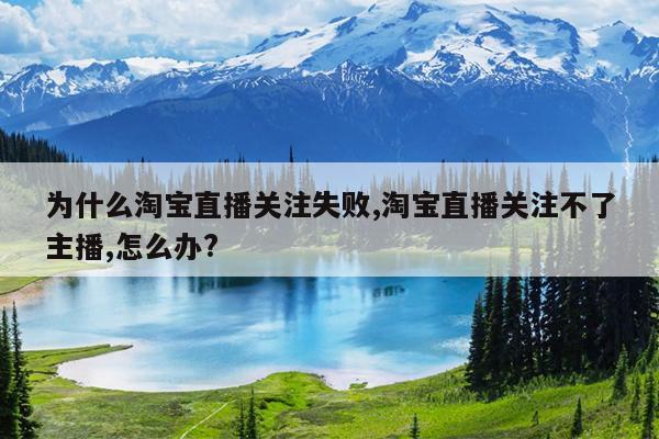 为什么淘宝直播关注失败,淘宝直播关注不了主播,怎么办?