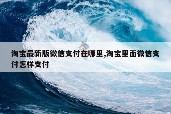 淘宝最新版微信支付在哪里,淘宝里面微信支付怎样支付