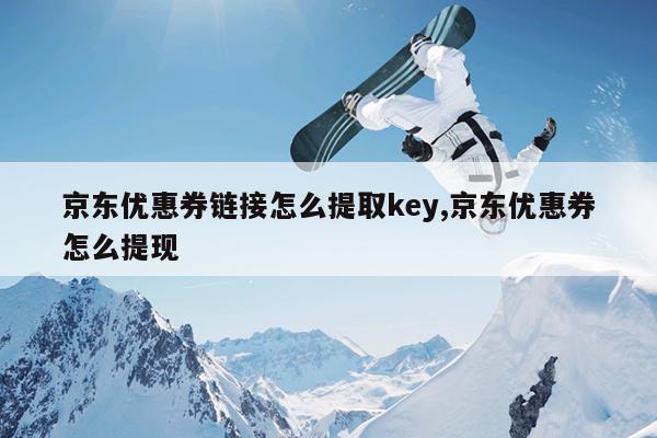 京东优惠券链接怎么提取key,京东优惠券怎么提现