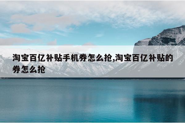 淘宝百亿补贴手机券怎么抢,淘宝百亿补贴的券怎么抢